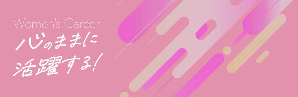 活躍する女性社員インタビュー 心のままに活躍する